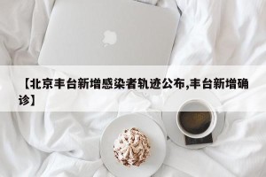 【北京丰台新增感染者轨迹公布,丰台新增确诊】