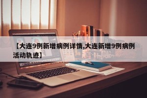 【大连9例新增病例详情,大连新增9例病例活动轨迹】