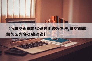 【汽车空调漏氟检修的比较好方法,车空调漏氟怎么办多少钱维修】