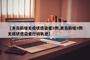 【青岛新增无症状感染者3例,青岛新增3例无症状感染者行动轨迹】