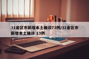31省区市新增本土确诊73例/31省区市新增本土确诊 13例