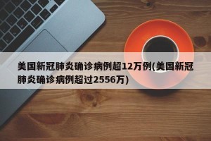 美国新冠肺炎确诊病例超12万例(美国新冠肺炎确诊病例超过2556万)