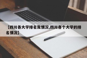 【四川各大学排名及情况,四川各个大学的排名情况】