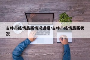 吉林市疫情最新情况通报/吉林市疫情最新状况