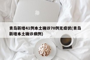 青岛新增41例本土确诊70例无症状(青岛新增本土确诊病例)