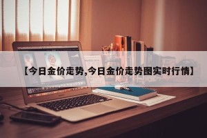 【今日金价走势,今日金价走势图实时行情】