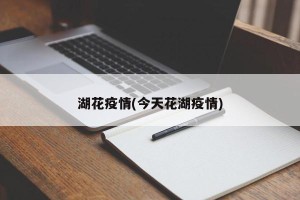 湖花疫情(今天花湖疫情)