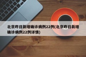 北京昨日新增确诊病例22例(北京昨日新增确诊病例22例详情)