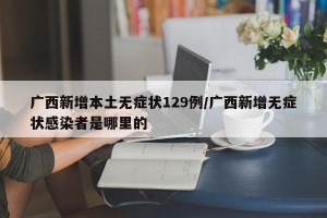 广西新增本土无症状129例/广西新增无症状感染者是哪里的