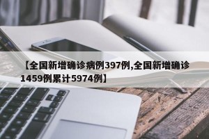 【全国新增确诊病例397例,全国新增确诊1459例累计5974例】