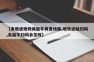 【多地进地铁商超不再查核酸,地铁进站扫码,出站不扫码会怎样】