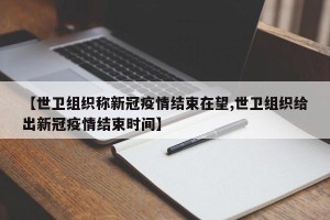 【世卫组织称新冠疫情结束在望,世卫组织给出新冠疫情结束时间】