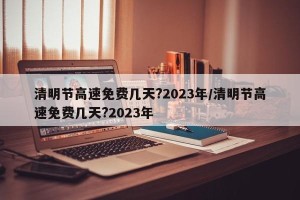 清明节高速免费几天?2023年/清明节高速免费几天?2023年