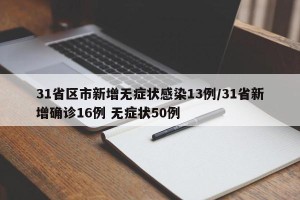 31省区市新增无症状感染13例/31省新增确诊16例 无症状50例