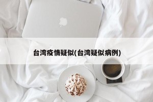 台湾疫情疑似(台湾疑似病例)
