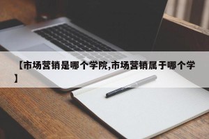 【市场营销是哪个学院,市场营销属于哪个学】