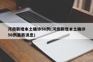 河南新增本土确诊56例(河南新增本土确诊56例最新消息)