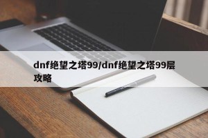 dnf绝望之塔99/dnf绝望之塔99层攻略