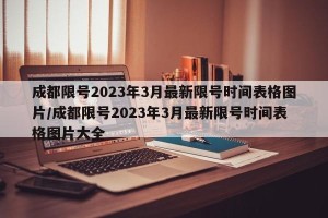 成都限号2023年3月最新限号时间表格图片/成都限号2023年3月最新限号时间表格图片大全