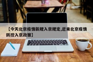 【今天北京疫情新规入京规定,近来北京疫情防控入京政策】
