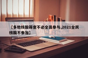 【多地核酸筛查不必全员参与,2021全民核酸不参加】