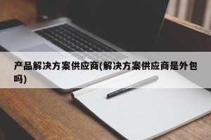 产品解决方案供应商(解决方案供应商是外包吗)