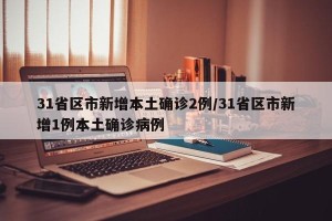 31省区市新增本土确诊2例/31省区市新增1例本土确诊病例