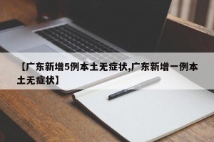 【广东新增5例本土无症状,广东新增一例本土无症状】