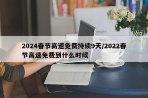2024春节高速免费持续9天/2022春节高速免费到什么时候