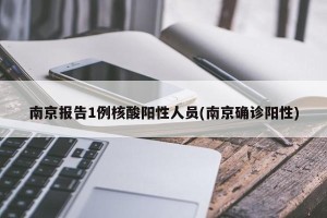 南京报告1例核酸阳性人员(南京确诊阳性)