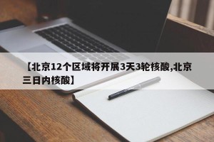 【北京12个区域将开展3天3轮核酸,北京三日内核酸】