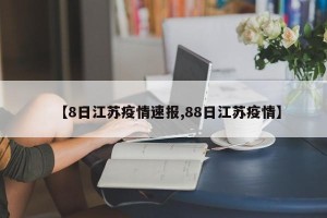 【8日江苏疫情速报,88日江苏疫情】