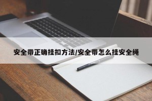 安全带正确挂扣方法/安全带怎么挂安全绳