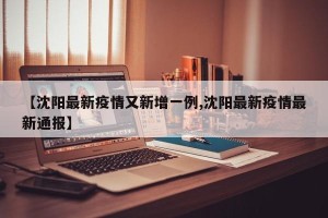 【沈阳最新疫情又新增一例,沈阳最新疫情最新通报】