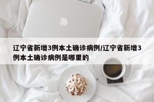 辽宁省新增3例本土确诊病例/辽宁省新增3例本土确诊病例是哪里的