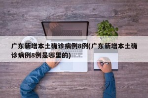 广东新增本土确诊病例8例(广东新增本土确诊病例8例是哪里的)