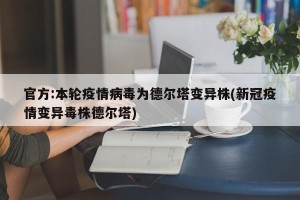 官方:本轮疫情病毒为德尔塔变异株(新冠疫情变异毒株德尔塔)