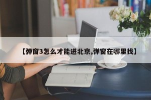 【弹窗3怎么才能进北京,弹窗在哪里找】