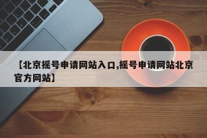 【北京摇号申请网站入口,摇号申请网站北京官方网站】