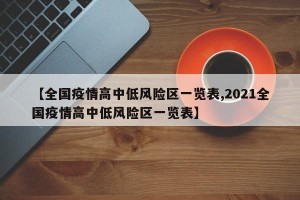 【全国疫情高中低风险区一览表,2021全国疫情高中低风险区一览表】