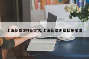 上海新增3例无症状/上海新增无症状感染者