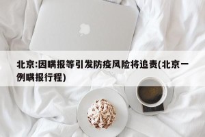 北京:因瞒报等引发防疫风险将追责(北京一例瞒报行程)
