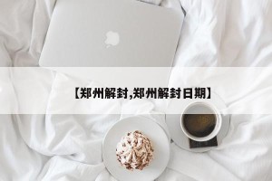 【郑州解封,郑州解封日期】