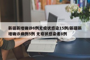 新疆新增确诊6例无症状感染15例/新疆新增确诊病例5例 无症状感染者8例