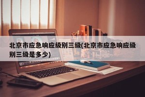 北京市应急响应级别三级(北京市应急响应级别三级是多少)