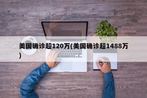 美国确诊超120万(美国确诊超1488万)