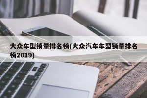 大众车型销量排名榜(大众汽车车型销量排名榜2019)
