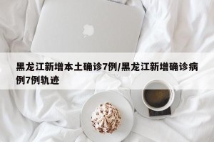 黑龙江新增本土确诊7例/黑龙江新增确诊病例7例轨迹