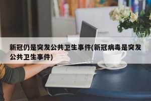 新冠仍是突发公共卫生事件(新冠病毒是突发公共卫生事件)