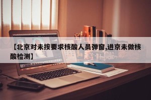 【北京对未按要求核酸人员弹窗,进京未做核酸检测】